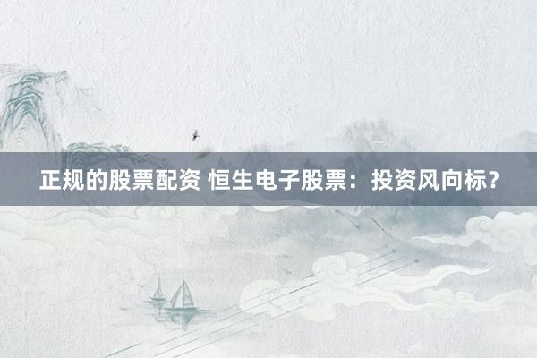 正規(guī)的股票配資 恒生電子股票：投資風(fēng)向標？