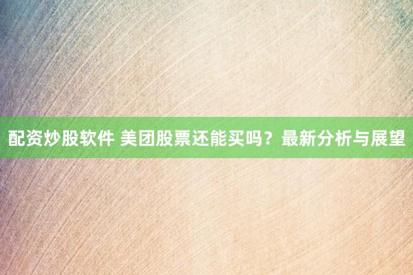 配資炒股軟件 美團(tuán)股票還能買嗎？最新分析與展望