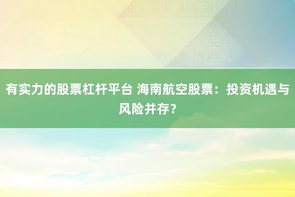 有實(shí)力的股票杠桿平臺(tái) 海南航空股票：投資機(jī)遇與風(fēng)險(xiǎn)并存？