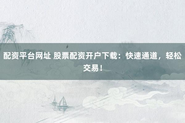 配資平臺(tái)網(wǎng)址 股票配資開戶下載：快速通道，輕松交易！