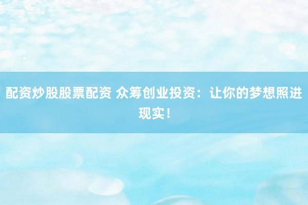 配資炒股股票配資 眾籌創(chuàng)業(yè)投資：讓你的夢(mèng)想照進(jìn)現(xiàn)實(shí)！