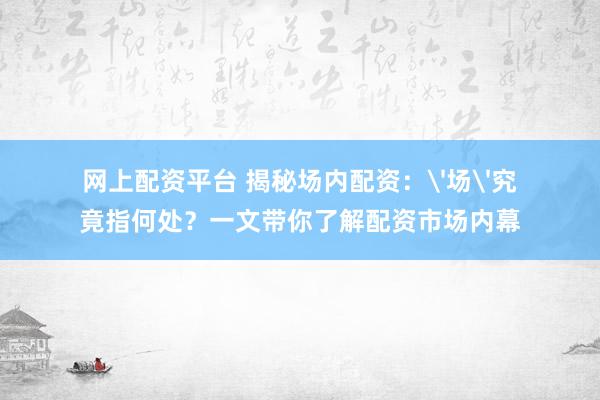 網(wǎng)上配資平臺(tái) 揭秘場(chǎng)內(nèi)配資：'場(chǎng)'究竟指何處？一文帶你了解配資市場(chǎng)內(nèi)幕