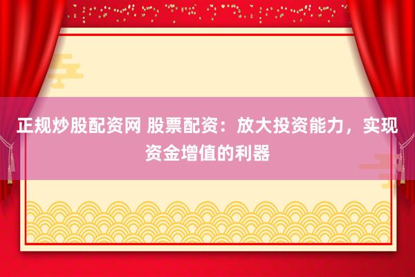 正規(guī)炒股配資網(wǎng) 股票配資：放大投資能力，實(shí)現(xiàn)資金增值的利器