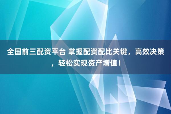全國前三配資平臺 掌握配資配比關(guān)鍵，高效決策，輕松實現(xiàn)資產(chǎn)增值！
