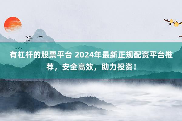 有杠桿的股票平臺(tái) 2024年最新正規(guī)配資平臺(tái)推薦，安全高效，助力投資！