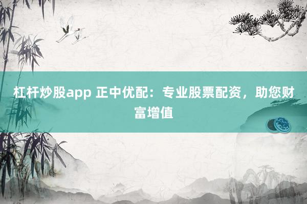 杠桿炒股app 正中優(yōu)配：專業(yè)股票配資，助您財富增值