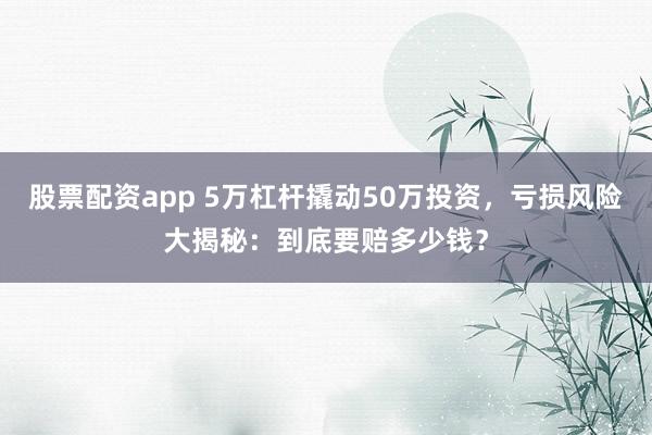 股票配資app 5萬(wàn)杠桿撬動(dòng)50萬(wàn)投資，虧損風(fēng)險(xiǎn)大揭秘：到底要賠多少錢(qián)？