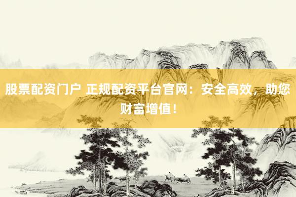 股票配資門戶 正規(guī)配資平臺官網(wǎng)：安全高效，助您財富增值！