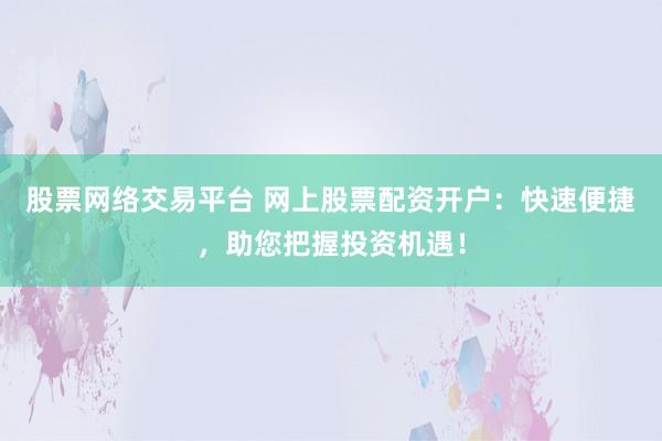 股票網(wǎng)絡(luò)交易平臺(tái) 網(wǎng)上股票配資開戶：快速便捷，助您把握投資機(jī)遇！