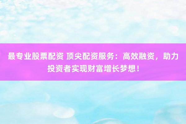 最專業(yè)股票配資 頂尖配資服務(wù)：高效融資，助力投資者實(shí)現(xiàn)財(cái)富增長夢想！