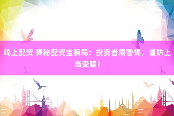 線上配資 揭秘配資寶騙局：投資者需警惕，謹防上當受騙！
