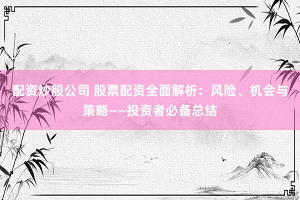 配資炒股公司 股票配資全面解析：風險、機會與策略——投資者必備總結