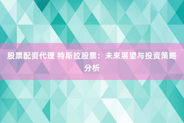 股票配資代理 特斯拉股票：未來展望與投資策略分析