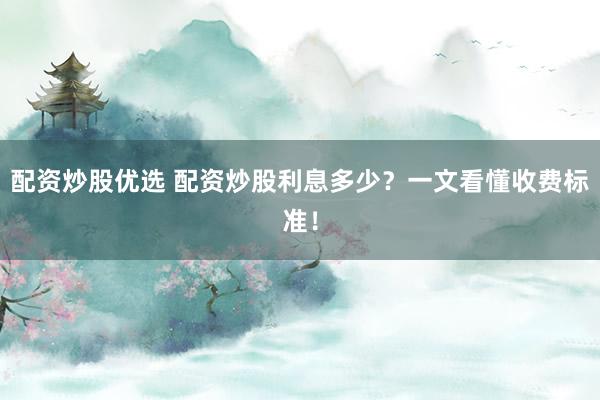 配資炒股優(yōu)選 配資炒股利息多少？一文看懂收費標準！