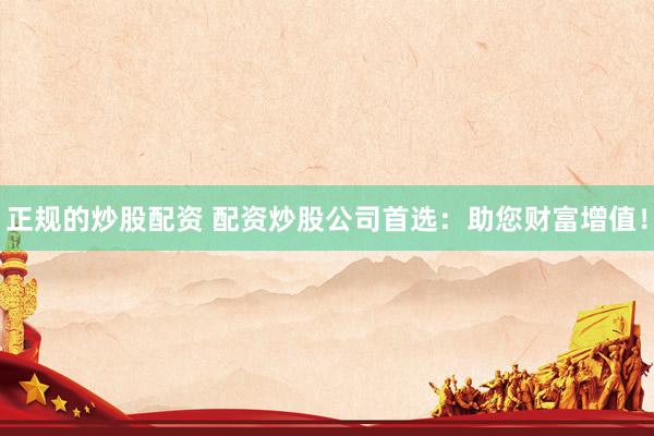 正規(guī)的炒股配資 配資炒股公司首選：助您財富增值！