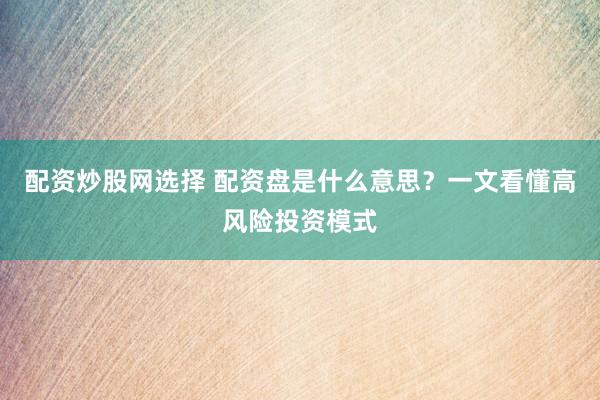 配資炒股網(wǎng)選擇 配資盤是什么意思？一文看懂高風(fēng)險(xiǎn)投資模式