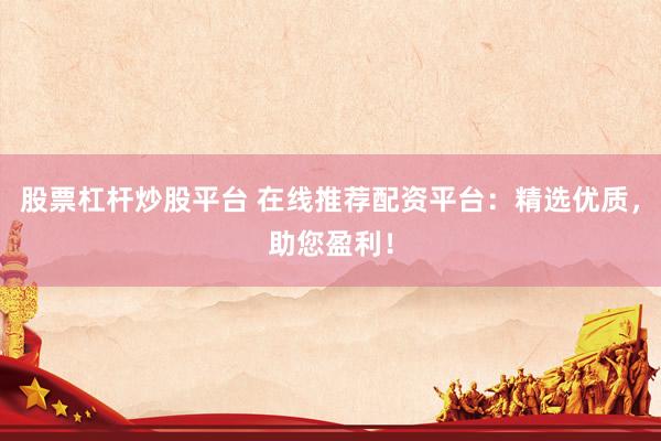 股票杠桿炒股平臺(tái) 在線推薦配資平臺(tái)：精選優(yōu)質(zhì)，助您盈利！