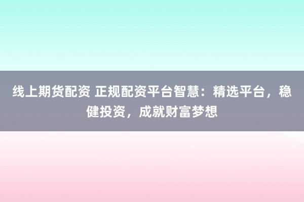 線上期貨配資 正規(guī)配資平臺智慧：精選平臺，穩(wěn)健投資，成就財富夢想