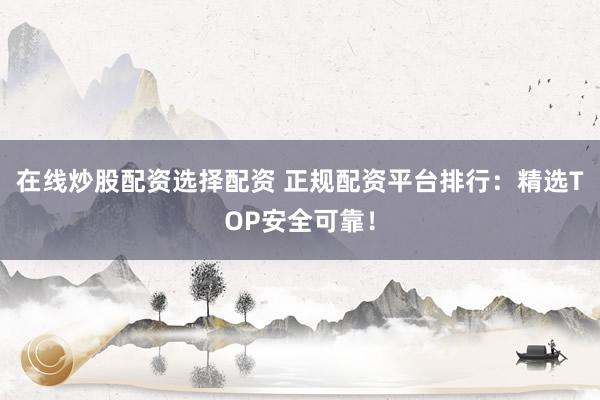 在線炒股配資選擇配資 正規(guī)配資平臺排行：精選TOP安全可靠！