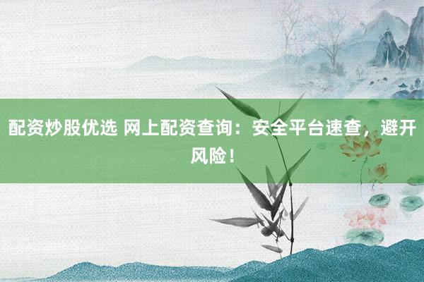 配資炒股優(yōu)選 網(wǎng)上配資查詢：安全平臺速查，避開風險！