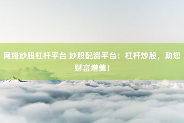 網(wǎng)絡(luò)炒股杠桿平臺(tái) 炒股配資平臺(tái)：杠桿炒股，助您財(cái)富增值！
