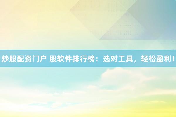炒股配資門戶 股軟件排行榜：選對工具，輕松盈利！