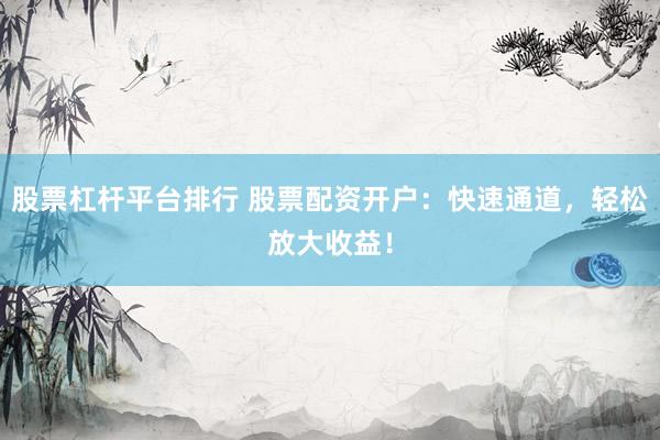 股票杠桿平臺排行 股票配資開戶：快速通道，輕松放大收益！