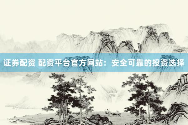 證券配資 配資平臺官方網(wǎng)站：安全可靠的投資選擇