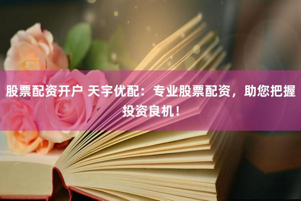 股票配資開戶 天宇優(yōu)配：專業(yè)股票配資，助您把握投資良機(jī)！