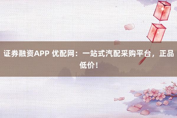 證券融資APP 優(yōu)配網(wǎng)：一站式汽配采購平臺，正品低價！