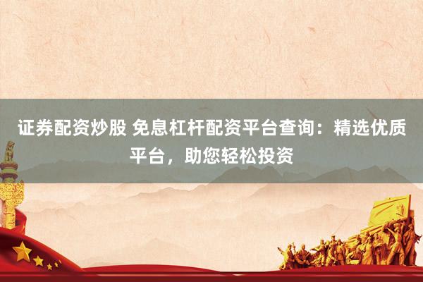 證券配資炒股 免息杠桿配資平臺查詢：精選優(yōu)質平臺，助您輕松投資