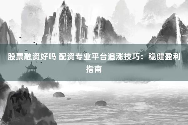 股票融資好嗎 配資專業(yè)平臺追漲技巧：穩(wěn)健盈利指南