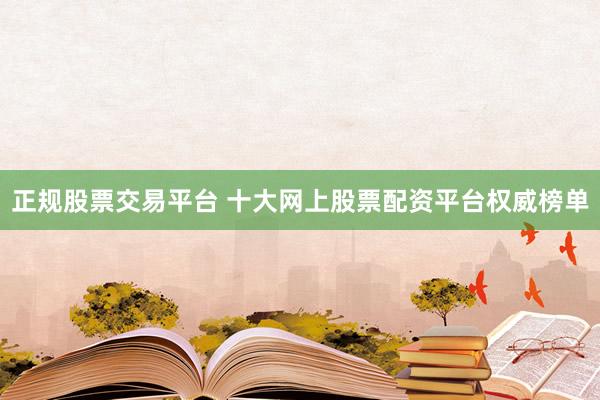 正規(guī)股票交易平臺 十大網(wǎng)上股票配資平臺權(quán)威榜單