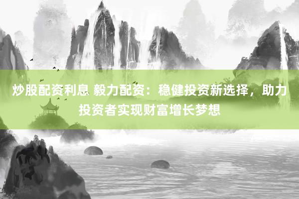 炒股配資利息 毅力配資：穩(wěn)健投資新選擇，助力投資者實現(xiàn)財富增長夢想
