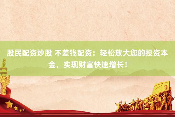 股民配資炒股 不差錢配資：輕松放大您的投資本金，實(shí)現(xiàn)財(cái)富快速增長(zhǎng)！