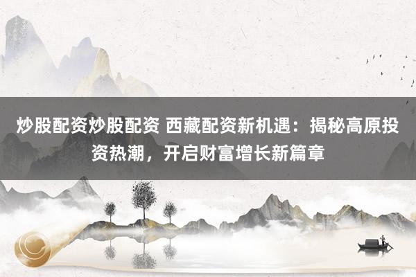 炒股配資炒股配資 西藏配資新機遇：揭秘高原投資熱潮，開啟財富增長新篇章