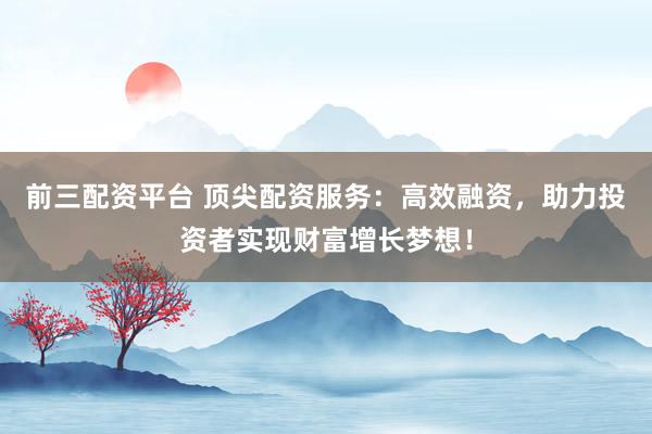 前三配資平臺(tái) 頂尖配資服務(wù)：高效融資，助力投資者實(shí)現(xiàn)財(cái)富增長(zhǎng)夢(mèng)想！