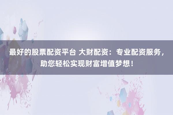 最好的股票配資平臺 大財配資：專業(yè)配資服務，助您輕松實現(xiàn)財富增值夢想！
