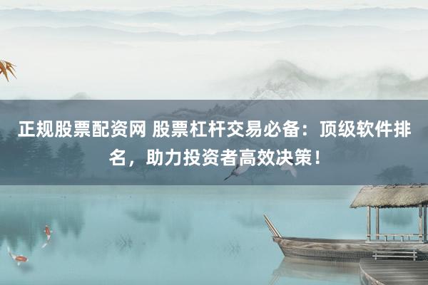 正規(guī)股票配資網(wǎng) 股票杠桿交易必備：頂級(jí)軟件排名，助力投資者高效決策！