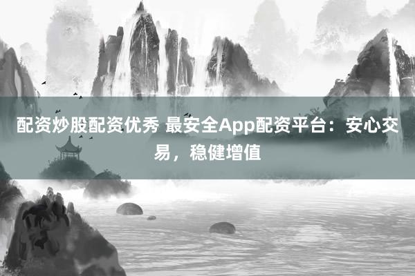 配資炒股配資優(yōu)秀 最安全App配資平臺(tái)：安心交易，穩(wěn)健增值