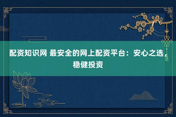 配資知識(shí)網(wǎng) 最安全的網(wǎng)上配資平臺(tái)：安心之選，穩(wěn)健投資