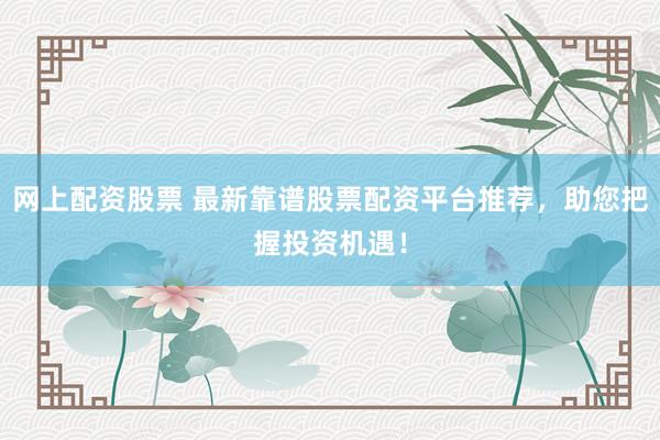 網(wǎng)上配資股票 最新靠譜股票配資平臺推薦，助您把握投資機遇！