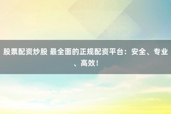 股票配資炒股 最全面的正規(guī)配資平臺(tái)：安全、專業(yè)、高效！