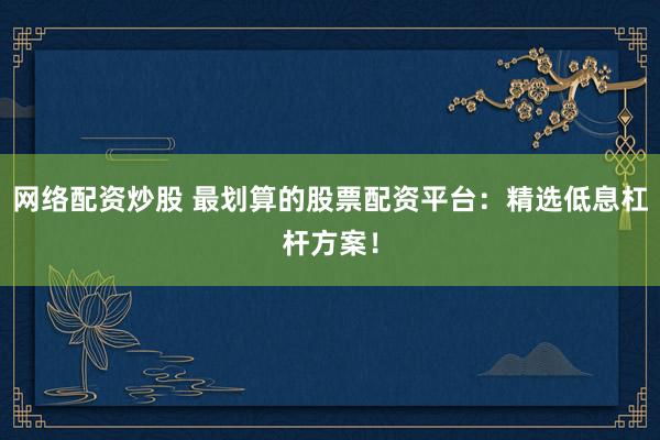 網(wǎng)絡配資炒股 最劃算的股票配資平臺：精選低息杠桿方案！