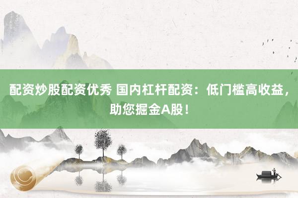 配資炒股配資優(yōu)秀 國(guó)內(nèi)杠桿配資：低門(mén)檻高收益，助您掘金A股！