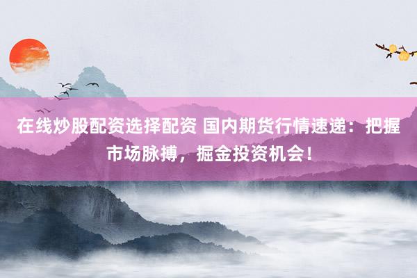 在線炒股配資選擇配資 國內(nèi)期貨行情速遞：把握市場脈搏，掘金投資機(jī)會！