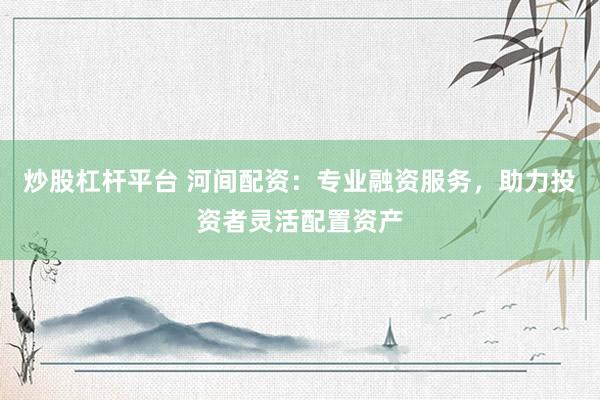 炒股杠桿平臺 河間配資：專業(yè)融資服務，助力投資者靈活配置資產
