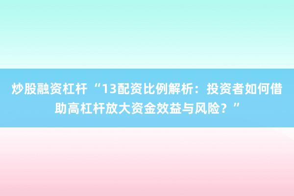 炒股融資杠桿 “13配資比例解析：投資者如何借助高杠桿放大資金效益與風(fēng)險(xiǎn)？”