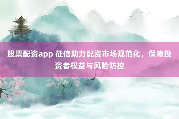 股票配資app 征信助力配資市場(chǎng)規(guī)范化，保障投資者權(quán)益與風(fēng)險(xiǎn)防控