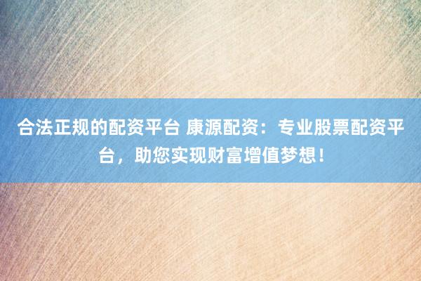 合法正規(guī)的配資平臺(tái) 康源配資：專業(yè)股票配資平臺(tái)，助您實(shí)現(xiàn)財(cái)富增值夢(mèng)想！
